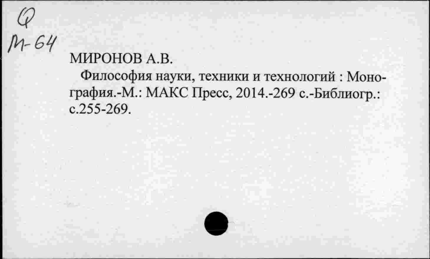 ﻿МИРОНОВ А.В.
Философия науки, техники и технологий : Моно-графия.-М.: МАКС Пресс, 2014.-269 с.-Библиогр.: с.255-269.